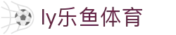 乐鱼体育 - LEYU SPORTS中国官方网站